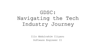 GDSC:
Navigating the Tech
Industry Journey
Illo Abdulrahim Iliyasu
Software Engineer II
 