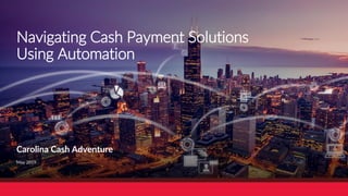 Navigating Cash Payment Solutions
Using Automation
Carolina Cash Adventure
May 2019
 