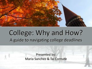 College: Why and How?
A guide to navigating college deadlines


               Presented by:
        Maria Sanchez & Tai Cornute
 