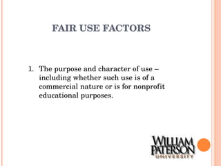 FAIR USE FACTORS 1. The purpose and character of use – including whether such use is of a commercial nature or is for nonprofit educational purposes. 