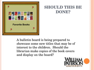 SHOULD THIS BE DONE? A bulletin board is being prepared to showcase some new titles that may be of interest to the children.  Should the librarian make copies of the book covers and display on the board? Favorite Books 