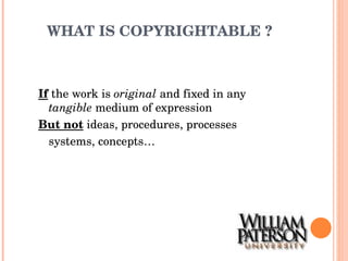 WHAT IS COPYRIGHTABLE ? If  the work is  original  and fixed in any  tangible  medium of expression But not   ideas, procedures, processes systems, concepts… 
