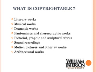 WHAT IS COPYRIGHTABLE ? Literary works Musical works Dramatic works Pantomimes and choreographic works Pictorial, graphic and sculptural works Sound recordings Motion pictures and other av works Architectural works 