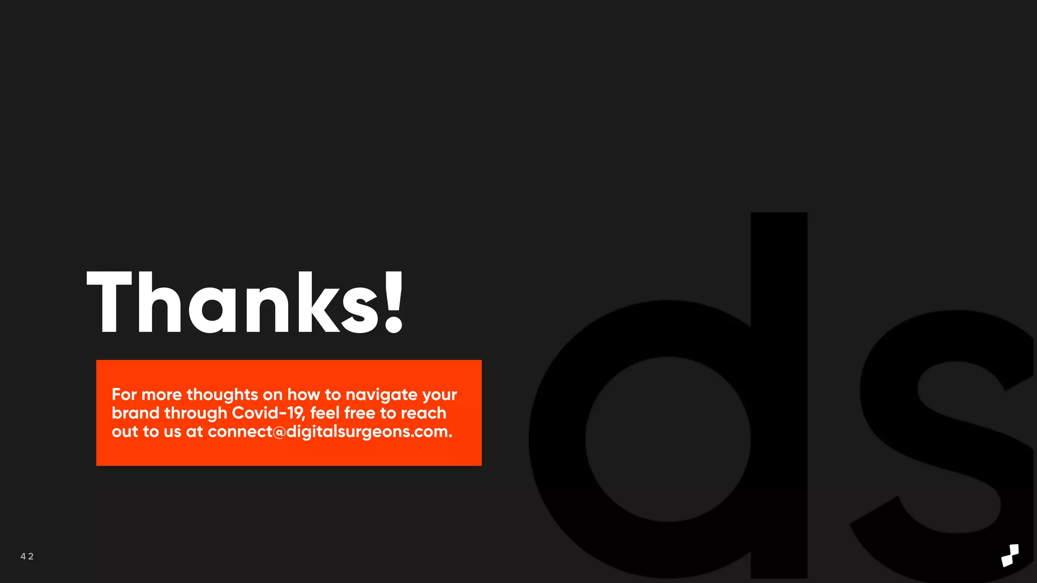 4 2
Thanks!
For more thoughts on how to navigate your
brand through Covid-19, feel free to reach
out to us at connect@digitalsurgeons.com.
 