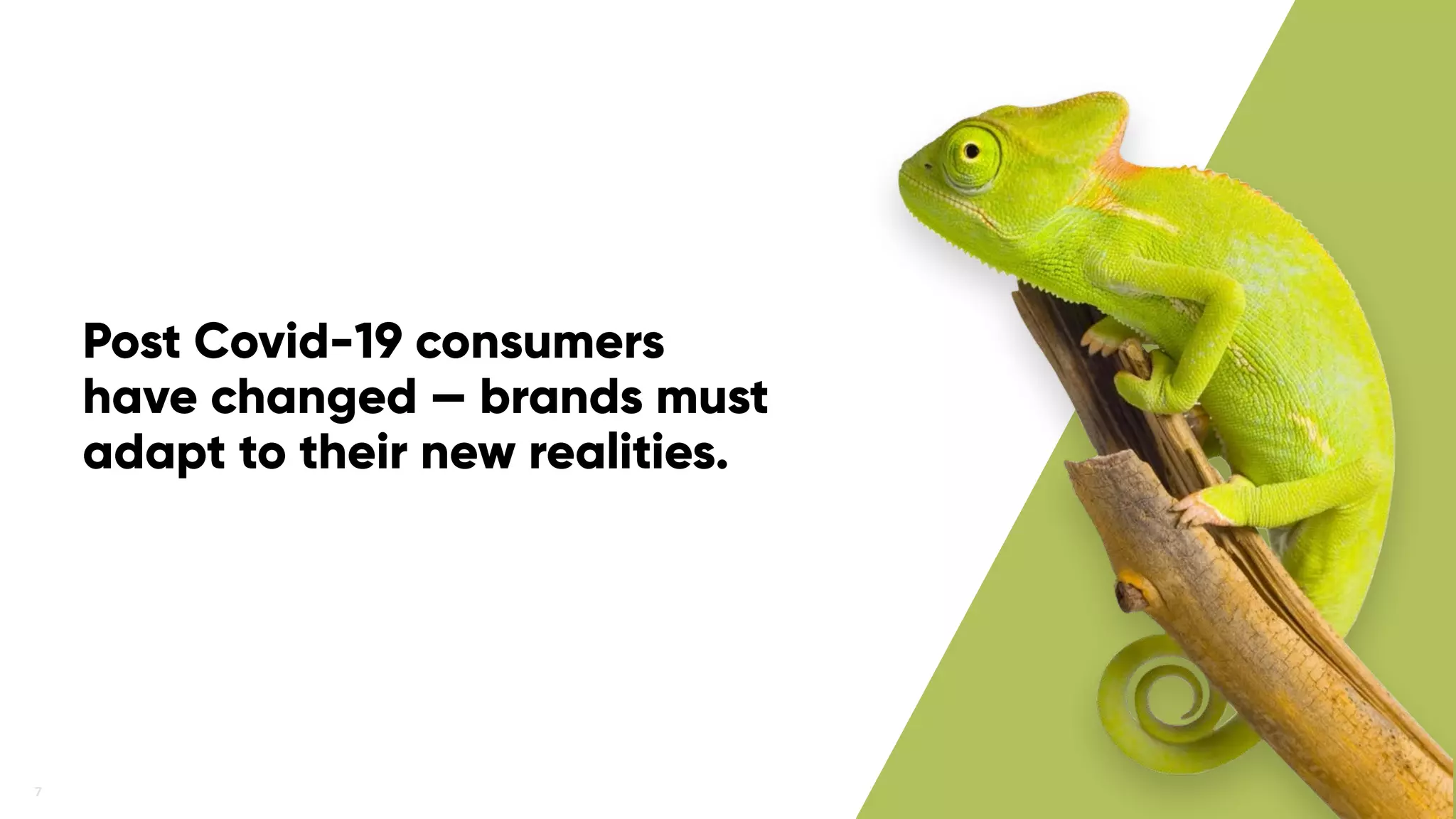 7
Post Covid-19 consumers
have changed — brands must
adapt to their new realities.
 