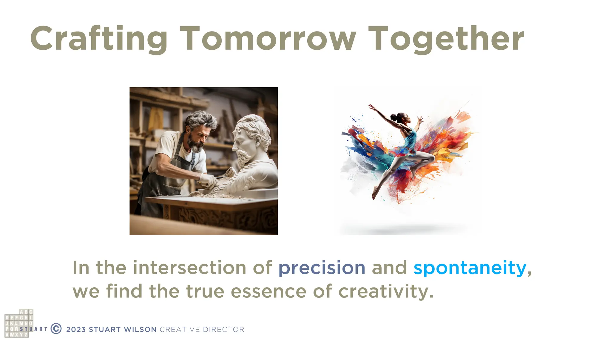 Crafting Tomorrow Together
© 2023 STUART WILSON CREATIVE DIRECTOR
In the intersection of precision and spontaneity,
we
fi
nd the true essence of creativity.
 