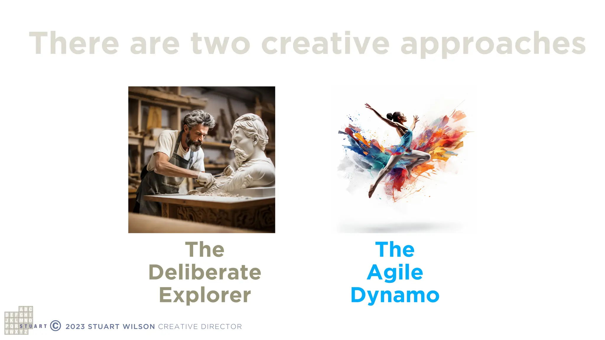© 2023 STUART WILSON CREATIVE DIRECTOR
The
Deliberate
Explorer
The
Agile
Dynamo
There are two creative approaches
 