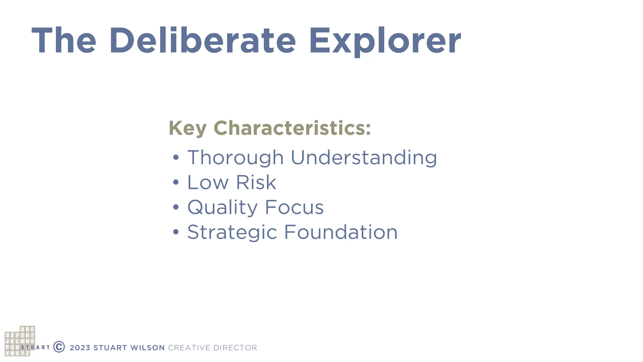 The Deliberate Explorer
© 2023 STUART WILSON CREATIVE DIRECTOR
• Thorough Understanding
• Low Risk
• Quality Focus
• Strategic Foundation
Key Characteristics:
 