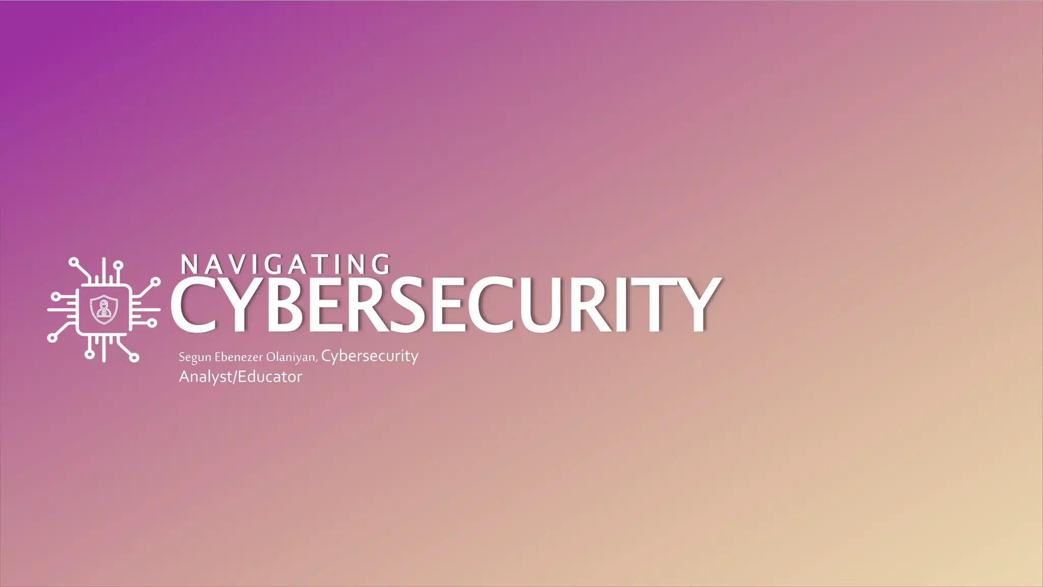 CYBERSECURITY
N A V I G A T I N G
Segun Ebenezer Olaniyan, Cybersecurity
Analyst/Educator
 