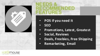 NEEDS &
RECOMMENDED
FEATURES
•
•
•
•
•
•

POS if you need it
SEO
Promotions, Latest, Greatest
Social, Reviews
Deals, Freeb...