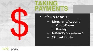 TAKING
PAYMENTS
• It’s up to you…
– Merchant Account
•
•

Costco Elavon
Bluepay

– Gateway *authorize.net*
– SSL certifica...