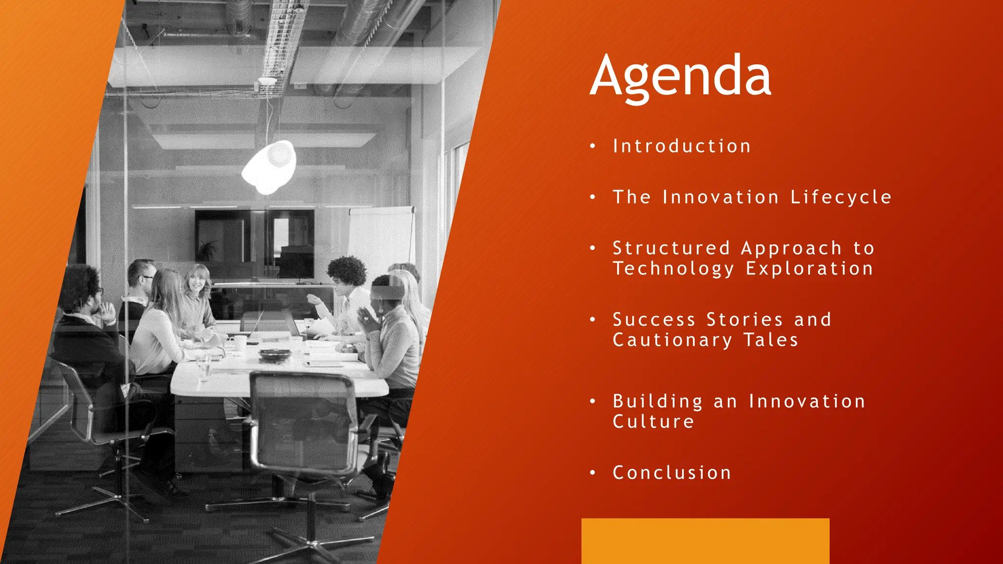 Agenda
• I n t r o d u c t i o n
• T h e I n n o v a t i o n L i f e c y c l e
• S t r u c t u r e d A p p r o a c h t o
Te c h n o l o g y E x p l o r a t i o n
• S u c c e s s S t o r i e s a n d
C a u t i o n a r y Ta l e s
• B u i l d i n g a n I n n o v a t i o n
C u l t u r e
• C o n c l u s i o n
 