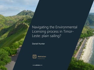 www.advisian.com
Navigating the Environmental
Licensing process in Timor-
Leste: plain sailing?
Daniel Hunter
 