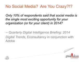 No Social Media? Are You Crazy?!?
Only 10% of respondents said that social media is
the single most exciting opportunity for your
organization (or for your client) in 2014?
-- Quarterly Digital Intelligence Briefing: 2014
Digital Trends, Econsultancy in conjunction with
Adobe

 