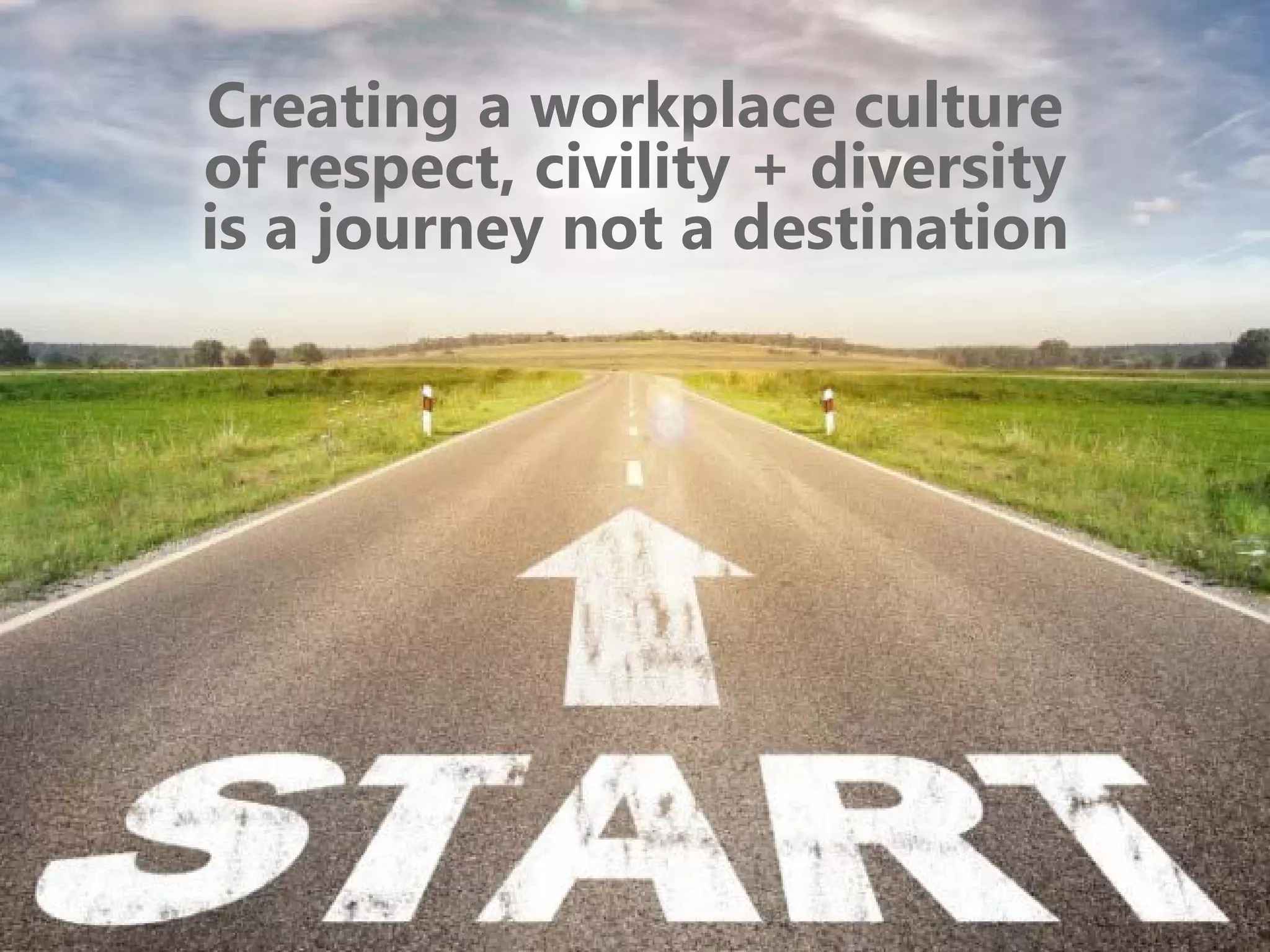 Creating a workplace culture
of respect, civility + diversity
is a journey not a destination
 