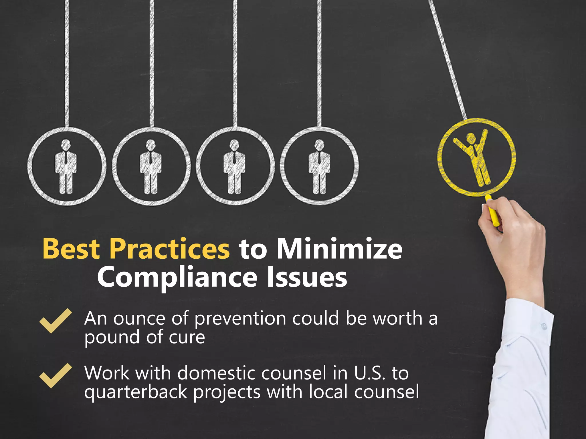 Best Practices to Minimize
Compliance Issues
An ounce of prevention could be worth a
pound of cure
Work with domestic counsel in U.S. to
quarterback projects with local counsel
 
