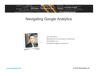 Navigating Google Analytics



                                  Dan Salamone
                                  Marketing & Communication Coordinator
                                  Site-Seeker, Inc. 
                                  dansalamone@site-seeker.com




www.site-seeker.com                                                  © 2010 Site-Seeker, Inc.
 