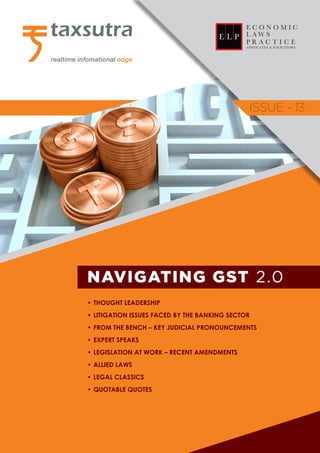 NAVIGATING GST 2.0
1
ISSUE - 13
ISSUE - 13
NAVIGATING GST 2.0
•	THOUGHT LEADERSHIP
•	LITIGATION ISSUES FACED BY THE BANKING SECTOR
•	FROM THE BENCH – KEY JUDICIAL PRONOUNCEMENTS
•	EXPERT SPEAKS
•	LEGISLATION AT WORK – RECENT AMENDMENTS
•	ALLIED LAWS
•	LEGAL CLASSICS
•	QUOTABLE QUOTES
 