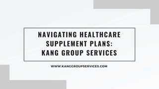 NAVIGATING HEALTHCARE
SUPPLEMENT PLANS:
KANG GROUP SERVICES
WWW.KANGGROUPSERVICES.COM
 