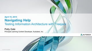© 2015 Autodesk
Navigating Help
Testing Information Architecture with Treejack
Patty Gale
Principal Learning Content Developer, Autodesk, Inc.
April 15, 2015
 