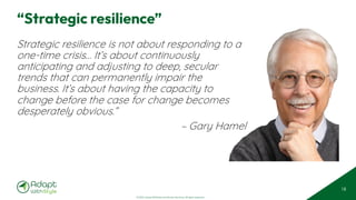 © 2025 Adapt WithStyle and Rowan Bunning. All rights reserved.
“Strategic resilience”
Strategic resilience is not about responding to a
one-time crisis… It’s about continuously
anticipating and adjusting to deep, secular
trends that can permanently impair the
business. It’s about having the capacity to
change before the case for change becomes
desperately obvious.”
– Gary Hamel
18
 
