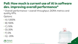 © 2025 Adapt WithStyle and Rowan Bunning. All rights reserved.
Poll: How much is current use of AI in software
dev. improving overall performance*
* Overall performance = overall throughput, DORA metrics and
quality KPIs.
Options:
• A) 1,000%
• B) 100%
• C) 50%
• D) 20%
• F) 0%
• G) -20%
50
 