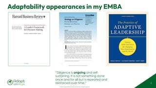 © 2025 Adapt WithStyle and Rowan Bunning. All rights reserved.
Adaptability appearances in my EMBA
5
www.hbrreprints.org
A Leader’s Framework
for Decision Making
by David J. Snowden and Mary E. Boone
Wise executives tailor their
approach to fit the complexity
of the circumstances they face.
Reprint R0711C
“Diligence is ongoing and self-
sustaining. It is not something done
once and for all but is repeated and
reinforced over time.”
162
https://doi.org/10.1177/0008125617707975
California Management Review
2017, Vol. 59(3) 162–190
© The Regents of the
University of California 2017
Reprints and permissions:
sagepub.com/journalsPermissions.nav
DOI: 10.1177/0008125617707975
journals.sagepub.com/home/cmr
Special Issue on Behavioral Strategy
Strategy as Diligence:
PUTTING BEHAVIORAL
STRATEGY INTO PRACTICE
Thomas C. Powell1
SUMMARY
Researchers in behavioral strategy are producing new insights on strategic decision
making. At the same time, a few pioneering companies are discovering ways to
put behavioral strategy into practice. This article draws on behavioral research
and strategy practice to present an approach called diligence-based strategy. In
markets comprised of people rather than rational economic agents, the analysis of
competitive advantages matters less than the diligent execution of fundamental
activities. Diligence-based strategy offers an applied method for formulating
and executing strategy in organizations, showing how managers can leverage
technology and management discipline to drive business success in the twenty-first
century.
KEYWORDS: diligence, behavioral strategy, strategy process, strategic management,
strategic planning, decision making
I
n 2014, Concha y Toro UK (CyT)—an importer-distributor of wines made
in Chile, Argentina, and California—faced a crisis in competitive strategy.
Global distributors with established brands were moving aggressively into
the U.K. market, smaller entrants were experimenting with new busi-
ness models, and downstream consolidators were shifting the balance of power
to a few large corporate retailers. Confronted with the threat of eroding mar-
ket share, declining profit margins, and an aging business model, CyT executives
knew something had to change.
But CyT did not follow the conventional path for managing large-scale
strategic change. Executives did not articulate a crisis or launch a strategic audit of
market trends or competitive threats, and the company made no attempt to revo-
lutionize its market strategy or business model. Instead, executives turned their
attention to a small number of ordinary business activities such as procuring
1University of Oxford, Said Business School, Oxford, UK
Copyrighted material. Do not distribute. For more information, please contact cmr@haas.berkeley.edu.
 