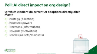 © 2025 Adapt WithStyle and Rowan Bunning. All rights reserved.
Poll: AI direct impact on org design?
Q: Which element do current AI adoptions directly alter
most?
a) Strategy (direction)
b) Structure (power)
c) Processes (information)
d) Rewards (motivation)
e) People (skillsets/mindsets)
71
 