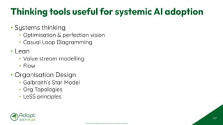 © 2025 Adapt WithStyle and Rowan Bunning. All rights reserved.
Thinking tools useful for systemic AI adoption
• Systems thinking
• Optimisation & perfection vision
• Casual Loop Diagramming
• Lean
• Value stream modelling
• Flow
• Organisation Design
• Galbraith’s Star Model
• Org Topologies
• LeSS principles
107
 