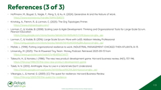 © 2025 Adapt WithStyle and Rowan Bunning. All rights reserved.
References (3 of 3)
• Hoffmann, M., Boysel, S., Nagle, F., Peng, S., & Xu, K. (2024). Generative AI and the Nature of Work.
https://www.econstor.eu/handle/10419/308375
• Krivitsky, A., Flemm, R., & Larman, C. (2025). The Org Topologies Primer.
https://www.orgtopologies.com/
• Larman, C., & Vodde, B. (2008). Scaling Lean & Agile Development: Thinking and Organizational Tools for Large-Scale Scrum.
Pearson Education
https://play.google.com/store/books/details?id=HbRo4kYnTnMC&source=gbs_api
• Larman, C., & Vodde, B. (2016). Large-Scale Scrum: More with LeSS. Addison-Wesley Professional
https://play.google.com/store/books/details?id=KivKDAAAQBAJ&source=gbs_api
• Mallak, L. (1998). Putting organizational resilience to work. INDUSTRIAL MANAGEMENT-CHICAGO THEN ATLANTA, 8–13.
• University, M. (2025). The AI Powered Tiny Team Money Podcast. Retrieved 2025-09-13 from
https://www.youtube.com/watch?v=4Ed93oCNA7Y
• Takeuchi, H., & Nonaka, I. (1986). The new new product development game. Harvard business review, 64(1), 137–146.
https://hbr.org/1986/01/the-new-new-product-development-game
• Taleb, N. N. (2012). Antifragile: How to Live in a World We Don’t Understand.
http://books.google.com.sg/books?id=hN9puwAACAAJ&hl=&source=gbs_api
• Vlikangas, L., & Hamel, G. (2003). [C] The quest for resilience. Harvard Business Review.
https://hbr.org/2003/09/the-quest-for-resilience
113
 