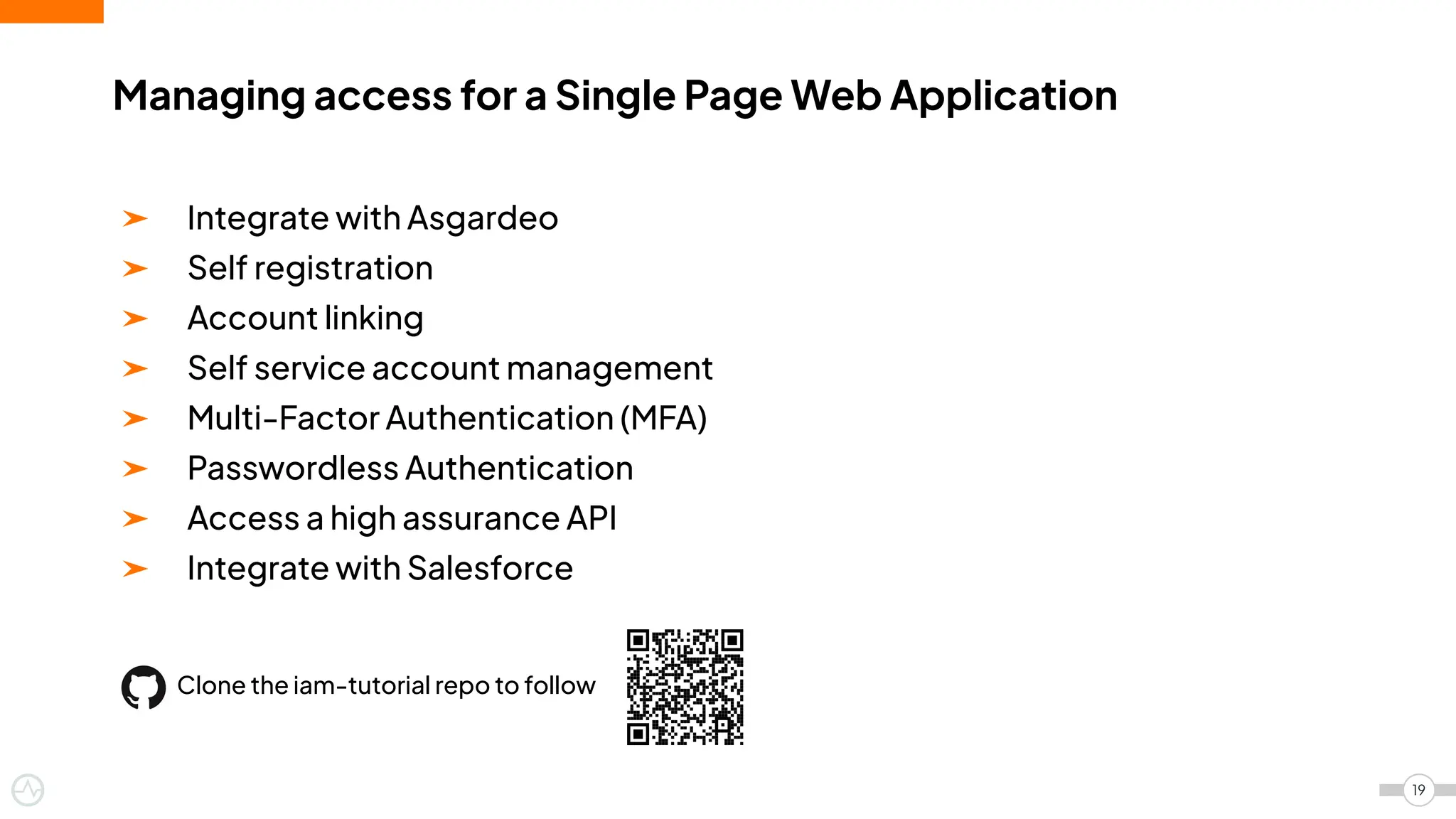 ➤ Integrate with Asgardeo
➤ Self registration
➤ Account linking
➤ Self service account management
➤ Multi-Factor Authentication (MFA)
➤ Passwordless Authentication
➤ Access a high assurance API
➤ Integrate with Salesforce
Managing access for a Single Page Web Application
19
Clone the iam-tutorial repo to follow
 