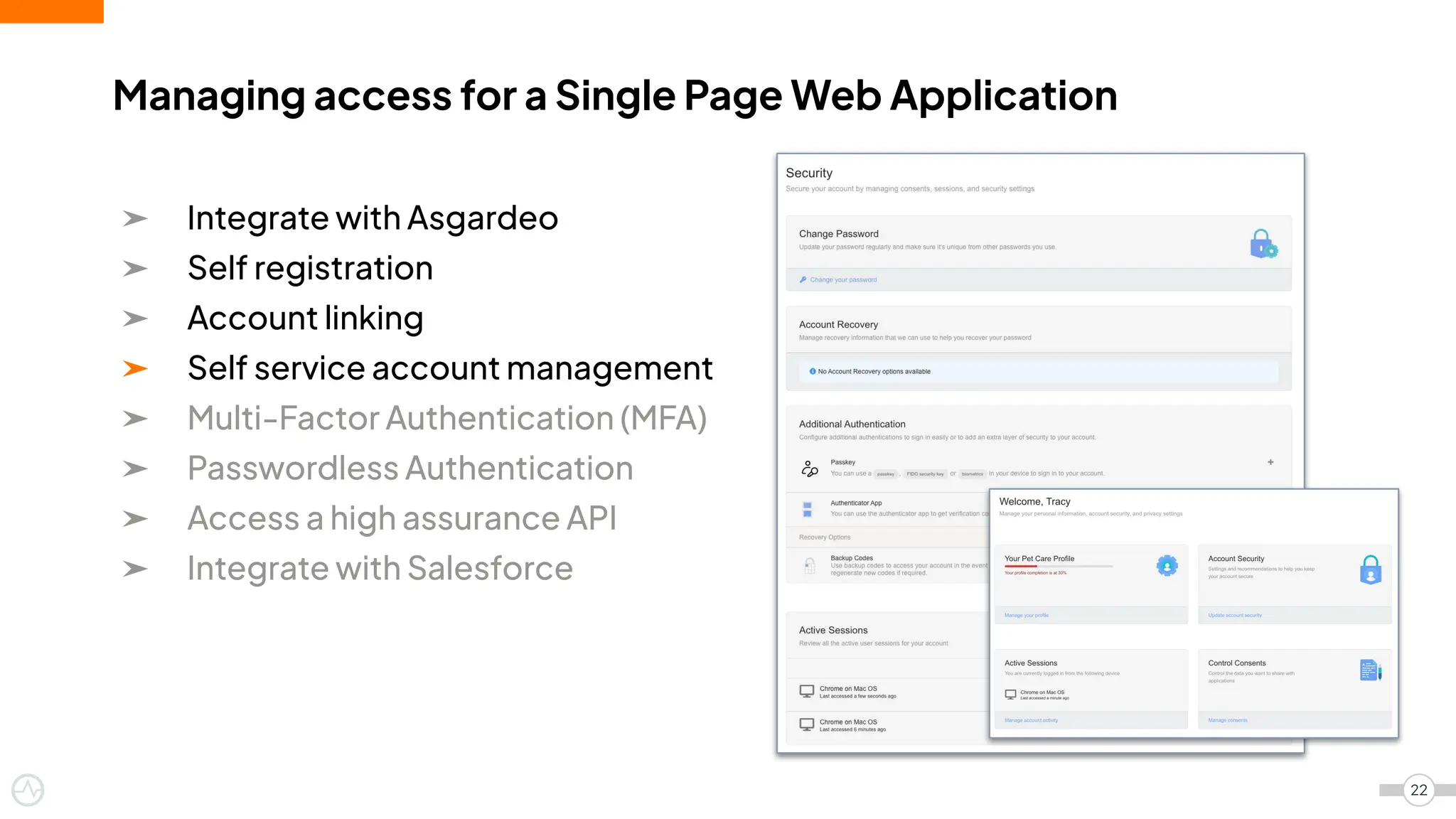 ➤ Integrate with Asgardeo
➤ Self registration
➤ Account linking
➤ Self service account management
➤ Multi-Factor Authentication (MFA)
➤ Passwordless Authentication
➤ Access a high assurance API
➤ Integrate with Salesforce
Managing access for a Single Page Web Application
22
 