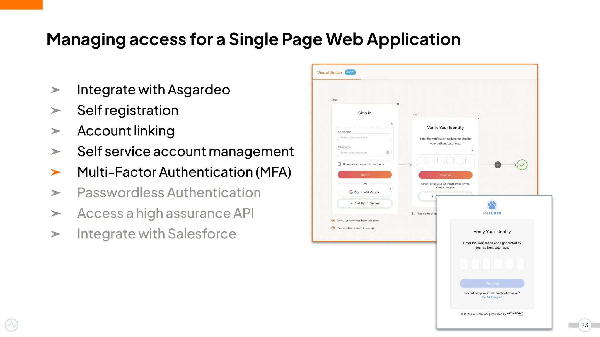 ➤ Integrate with Asgardeo
➤ Self registration
➤ Account linking
➤ Self service account management
➤ Multi-Factor Authentication (MFA)
➤ Passwordless Authentication
➤ Access a high assurance API
➤ Integrate with Salesforce
Managing access for a Single Page Web Application
23
 