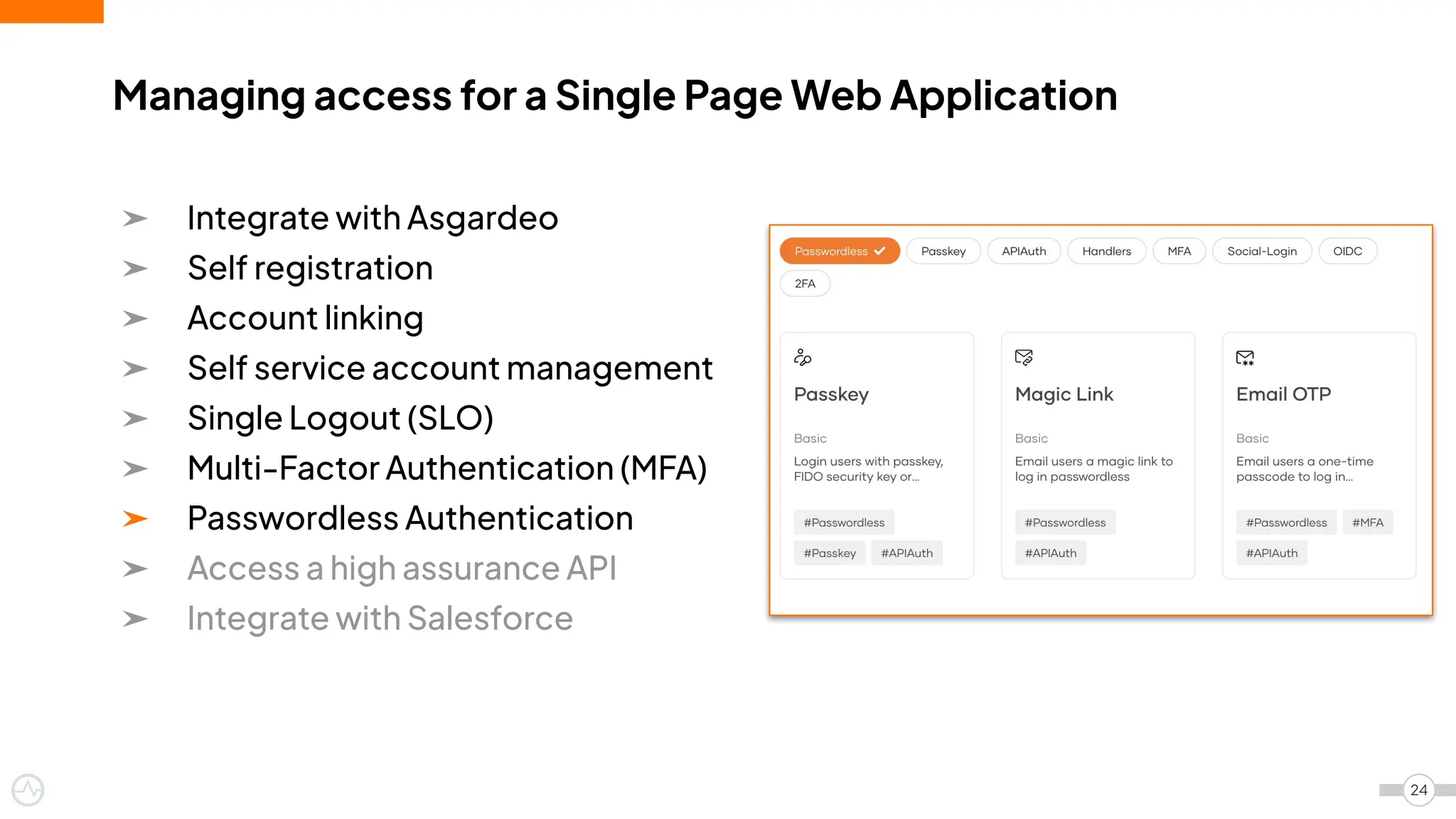 ➤ Integrate with Asgardeo
➤ Self registration
➤ Account linking
➤ Self service account management
➤ Single Logout (SLO)
➤ Multi-Factor Authentication (MFA)
➤ Passwordless Authentication
➤ Access a high assurance API
➤ Integrate with Salesforce
Managing access for a Single Page Web Application
24
 