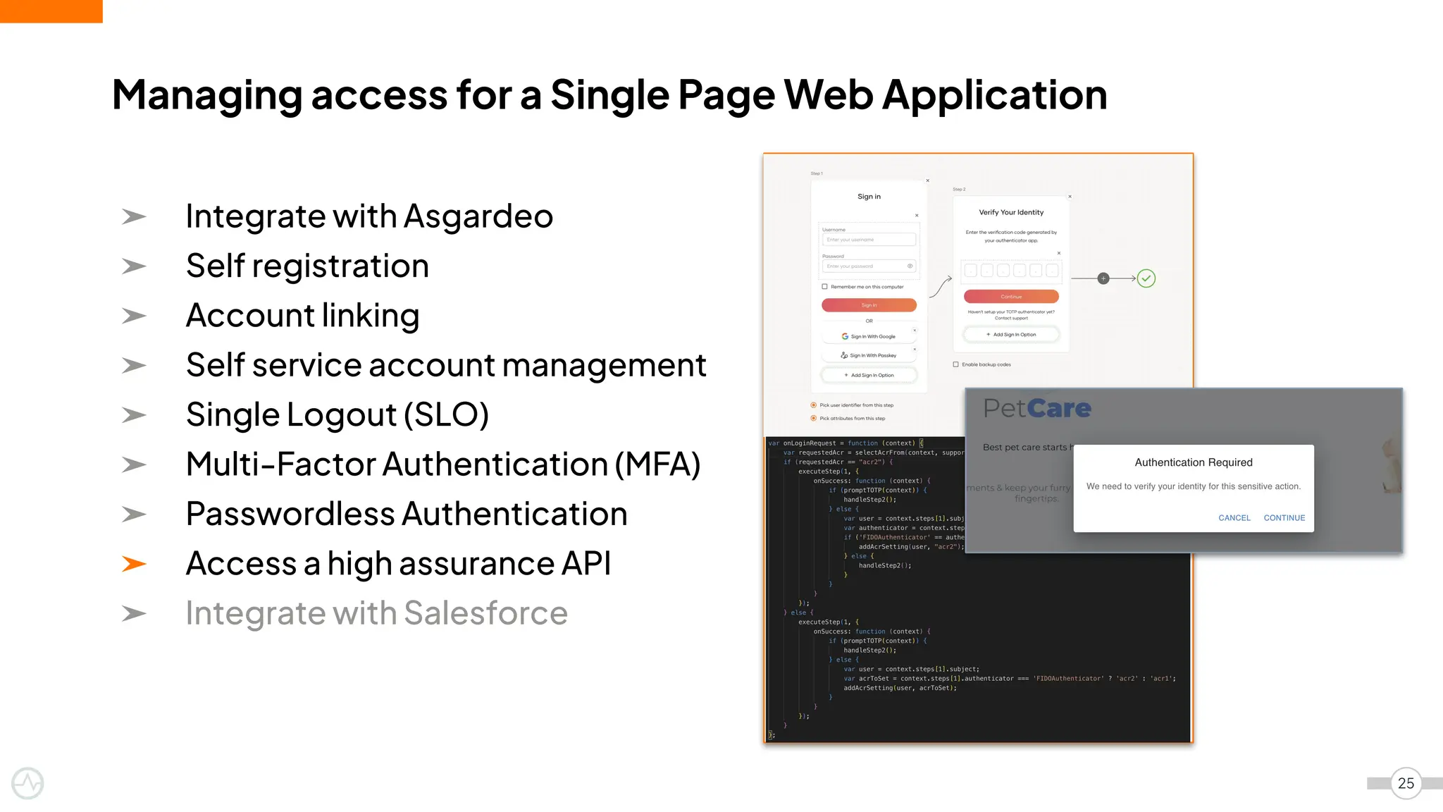 ➤ Integrate with Asgardeo
➤ Self registration
➤ Account linking
➤ Self service account management
➤ Single Logout (SLO)
➤ Multi-Factor Authentication (MFA)
➤ Passwordless Authentication
➤ Access a high assurance API
➤ Integrate with Salesforce
Managing access for a Single Page Web Application
25
 