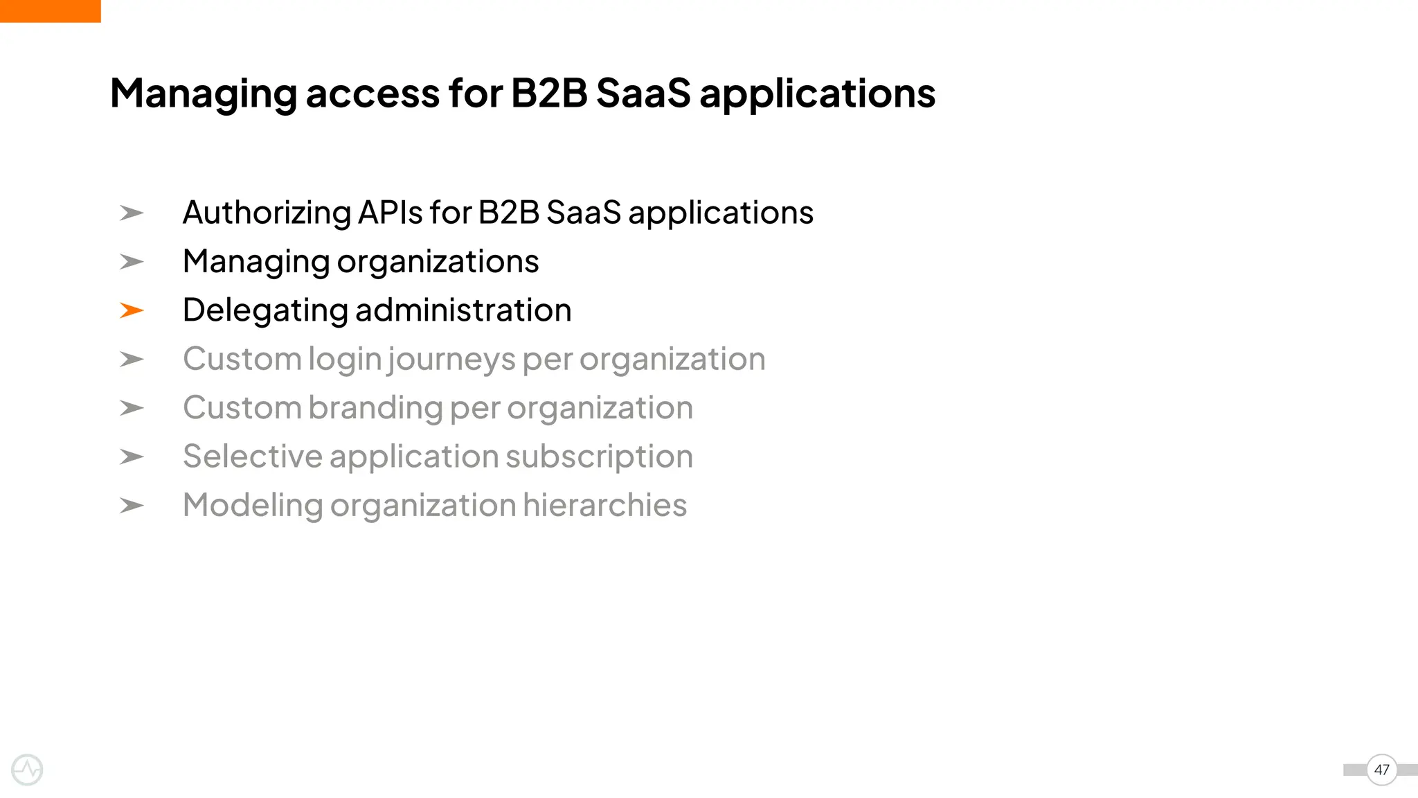 ➤ Authorizing APIs for B2B SaaS applications
➤ Managing organizations
➤ Delegating administration
➤ Custom login journeys per organization
➤ Custom branding per organization
➤ Selective application subscription
➤ Modeling organization hierarchies
Managing access for B2B SaaS applications
47
 