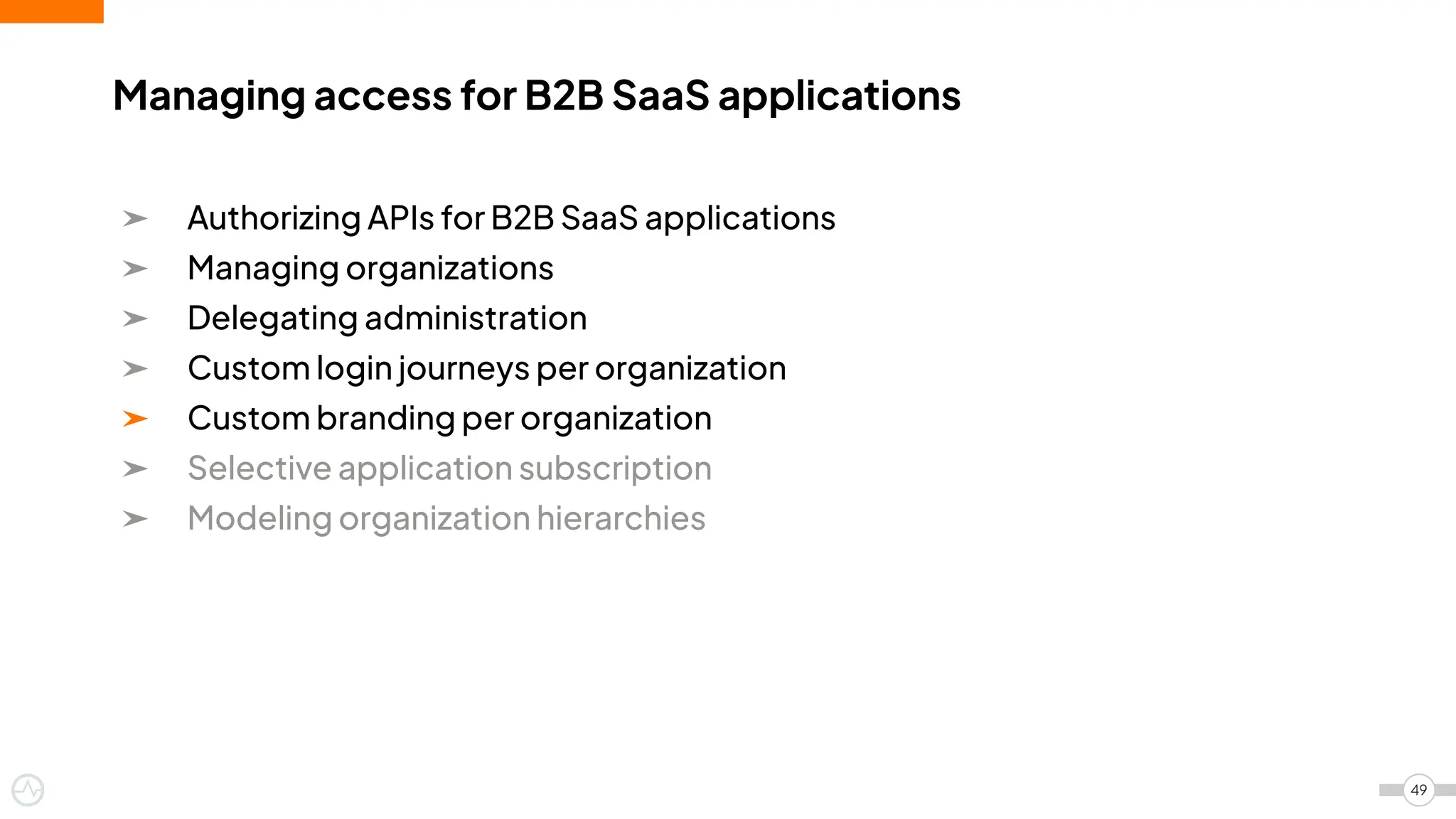 ➤ Authorizing APIs for B2B SaaS applications
➤ Managing organizations
➤ Delegating administration
➤ Custom login journeys per organization
➤ Custom branding per organization
➤ Selective application subscription
➤ Modeling organization hierarchies
Managing access for B2B SaaS applications
49
 