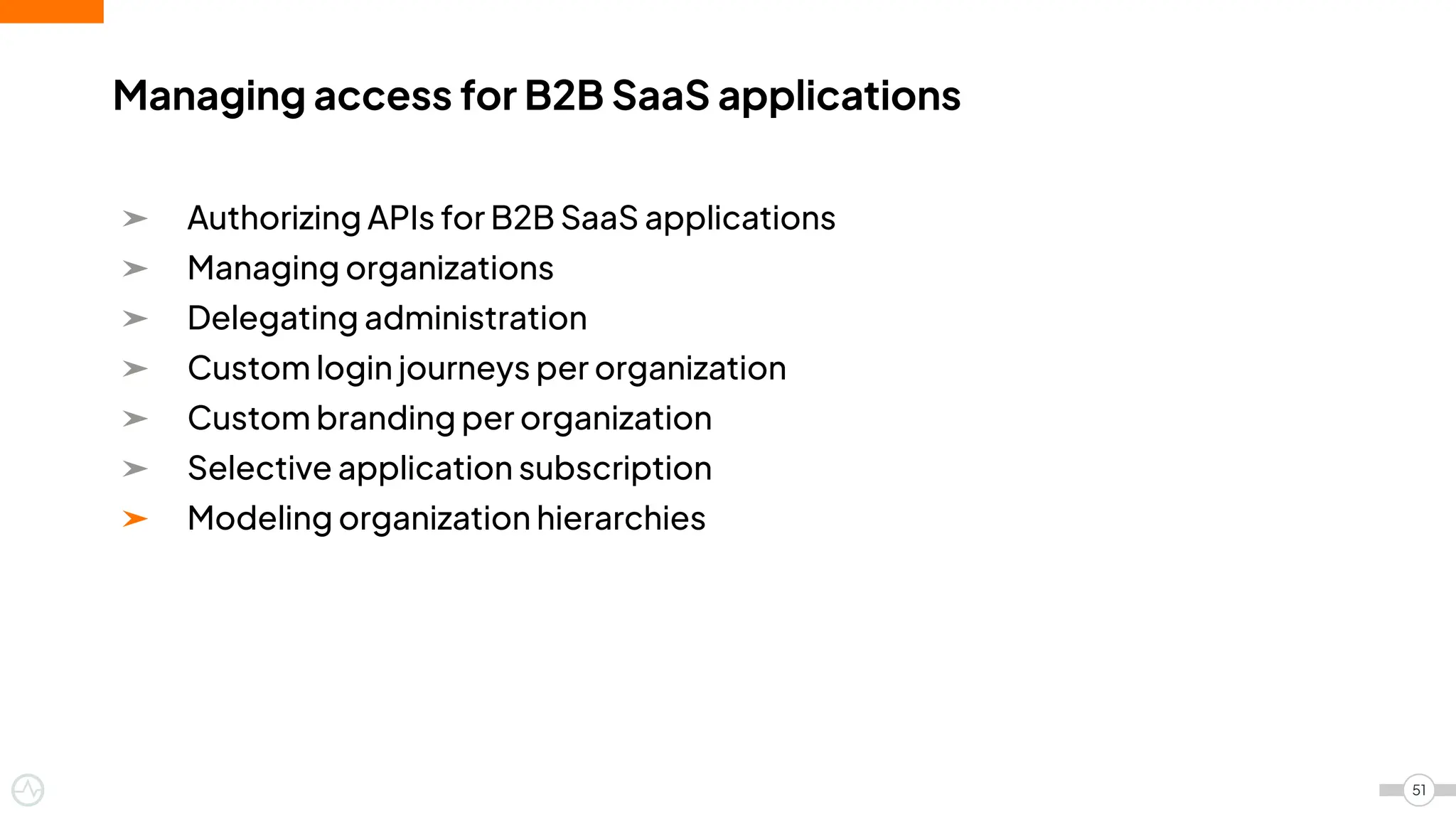 ➤ Authorizing APIs for B2B SaaS applications
➤ Managing organizations
➤ Delegating administration
➤ Custom login journeys per organization
➤ Custom branding per organization
➤ Selective application subscription
➤ Modeling organization hierarchies
Managing access for B2B SaaS applications
51
 