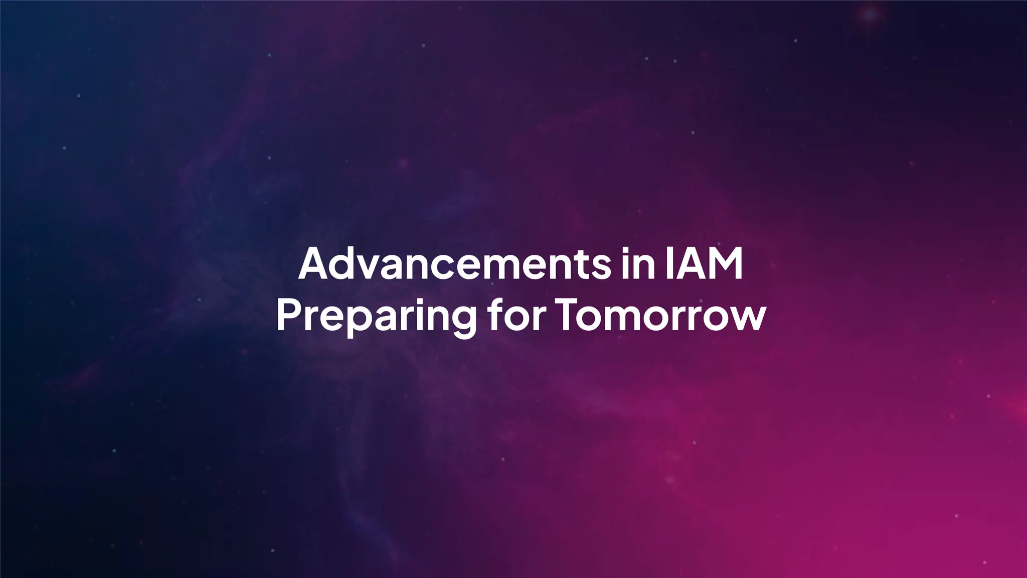 Advancements in IAM
Preparing for Tomorrow
 