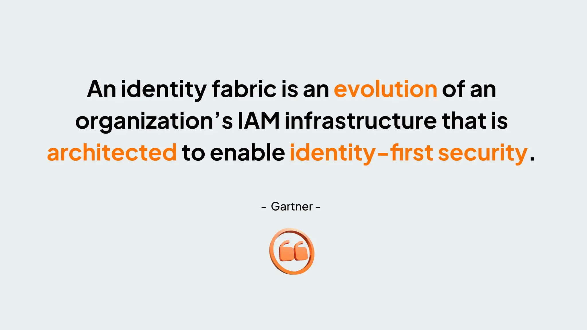An identity fabric is an evolution of an
organization’s IAM infrastructure that is
architected to enable identity-ﬁrst security.
- Gartner -
 