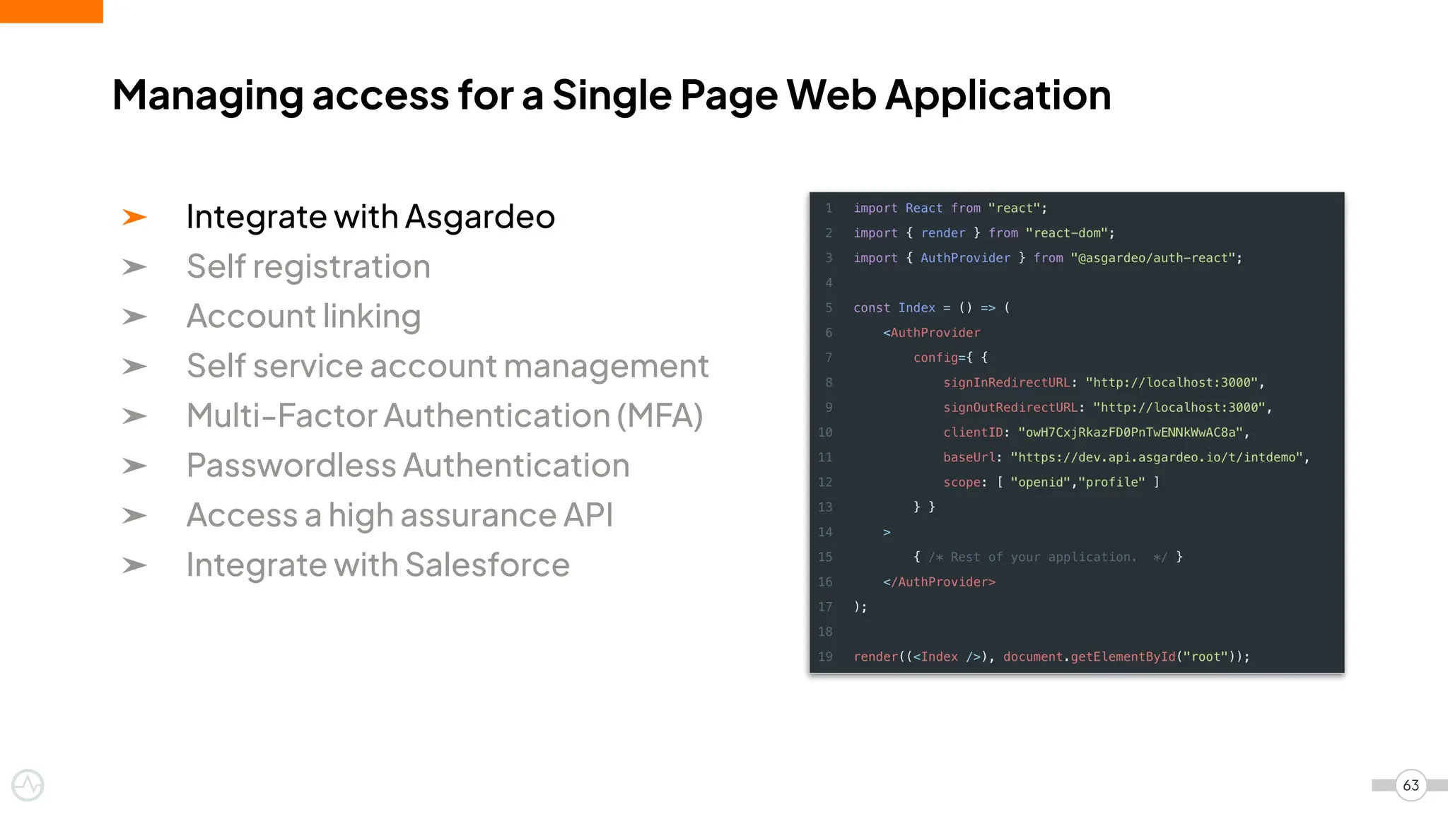 ➤ Integrate with Asgardeo
➤ Self registration
➤ Account linking
➤ Self service account management
➤ Multi-Factor Authentication (MFA)
➤ Passwordless Authentication
➤ Access a high assurance API
➤ Integrate with Salesforce
Managing access for a Single Page Web Application
63
 