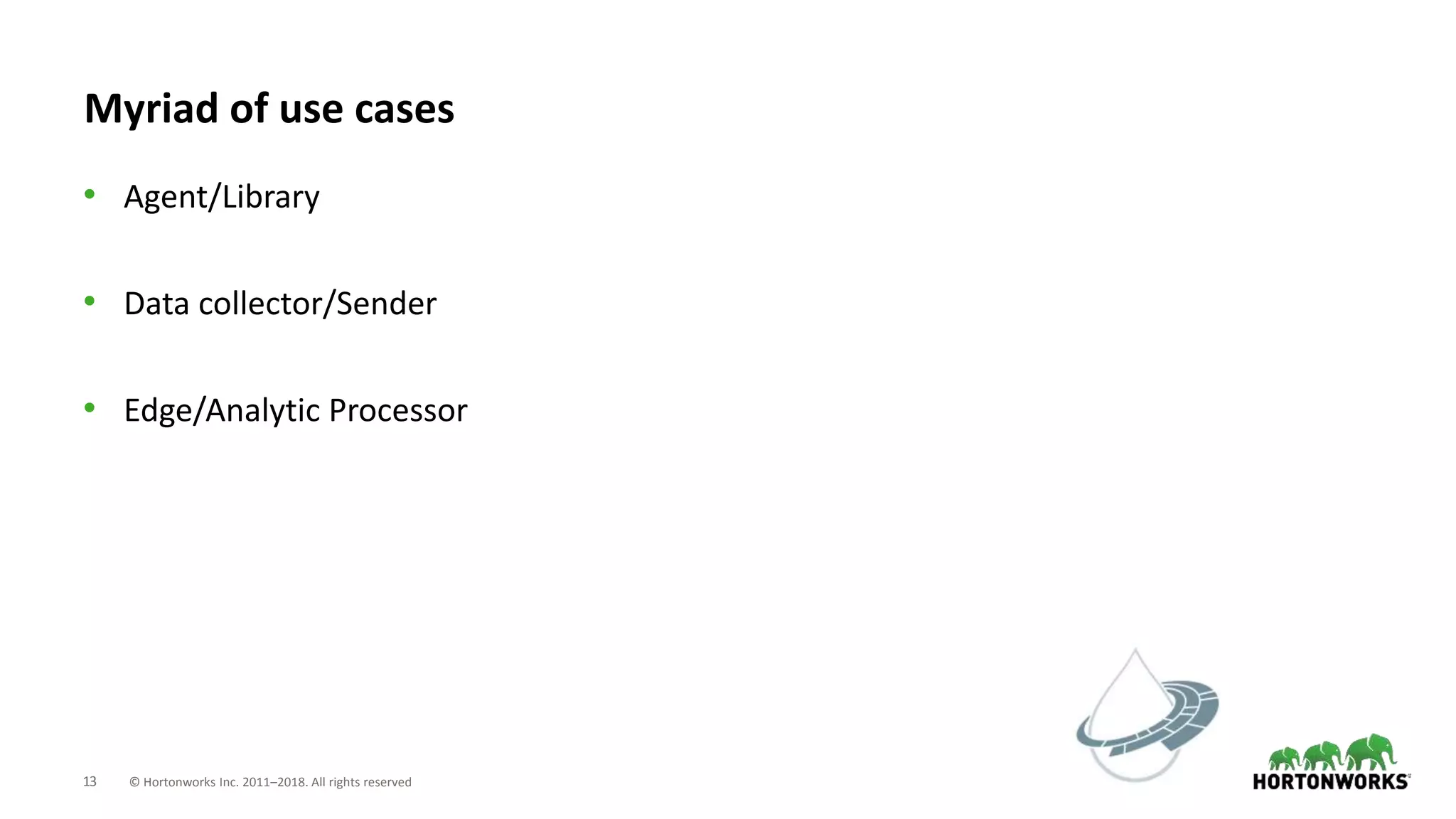 13 © Hortonworks Inc. 2011–2018. All rights reserved
Myriad of use cases
• Agent/Library
• Data collector/Sender
• Edge/Analytic Processor
 
