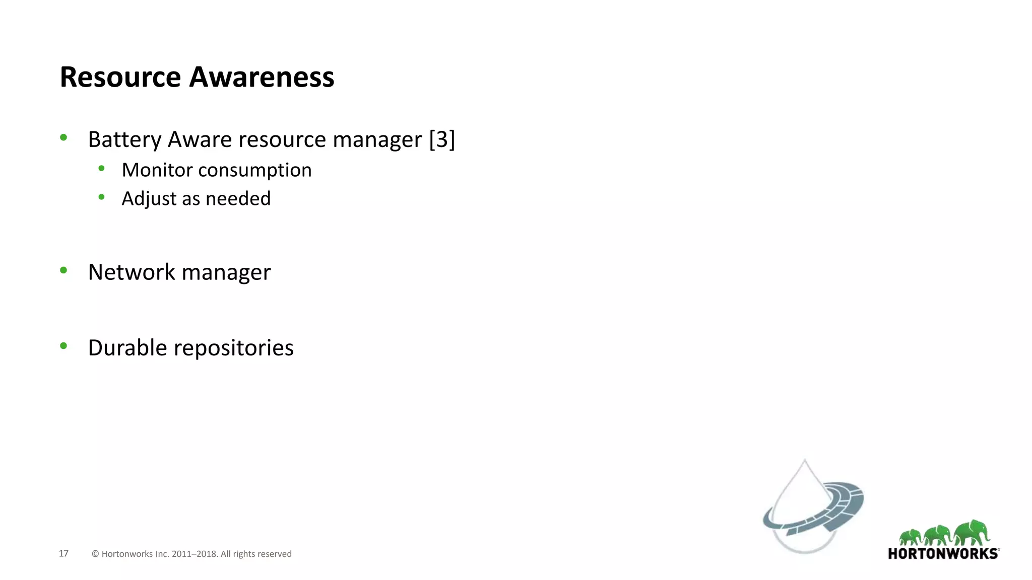 17 © Hortonworks Inc. 2011–2018. All rights reserved
Resource Awareness
• Battery Aware resource manager [3]
• Monitor consumption
• Adjust as needed
• Network manager
• Durable repositories
 