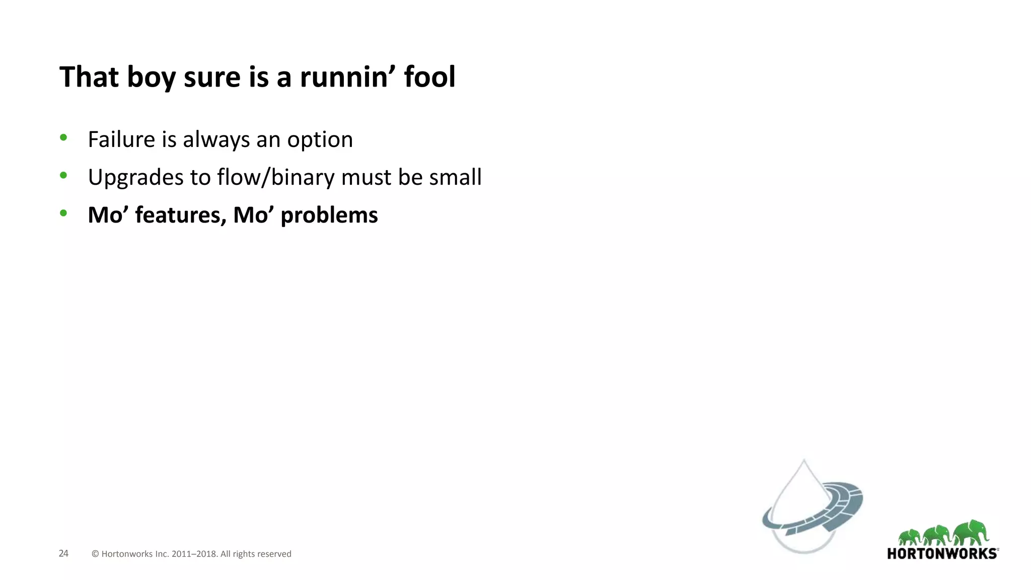 24 © Hortonworks Inc. 2011–2018. All rights reserved
That boy sure is a runnin’ fool
• Failure is always an option
• Upgrades to flow/binary must be small
• Mo’ features, Mo’ problems
 