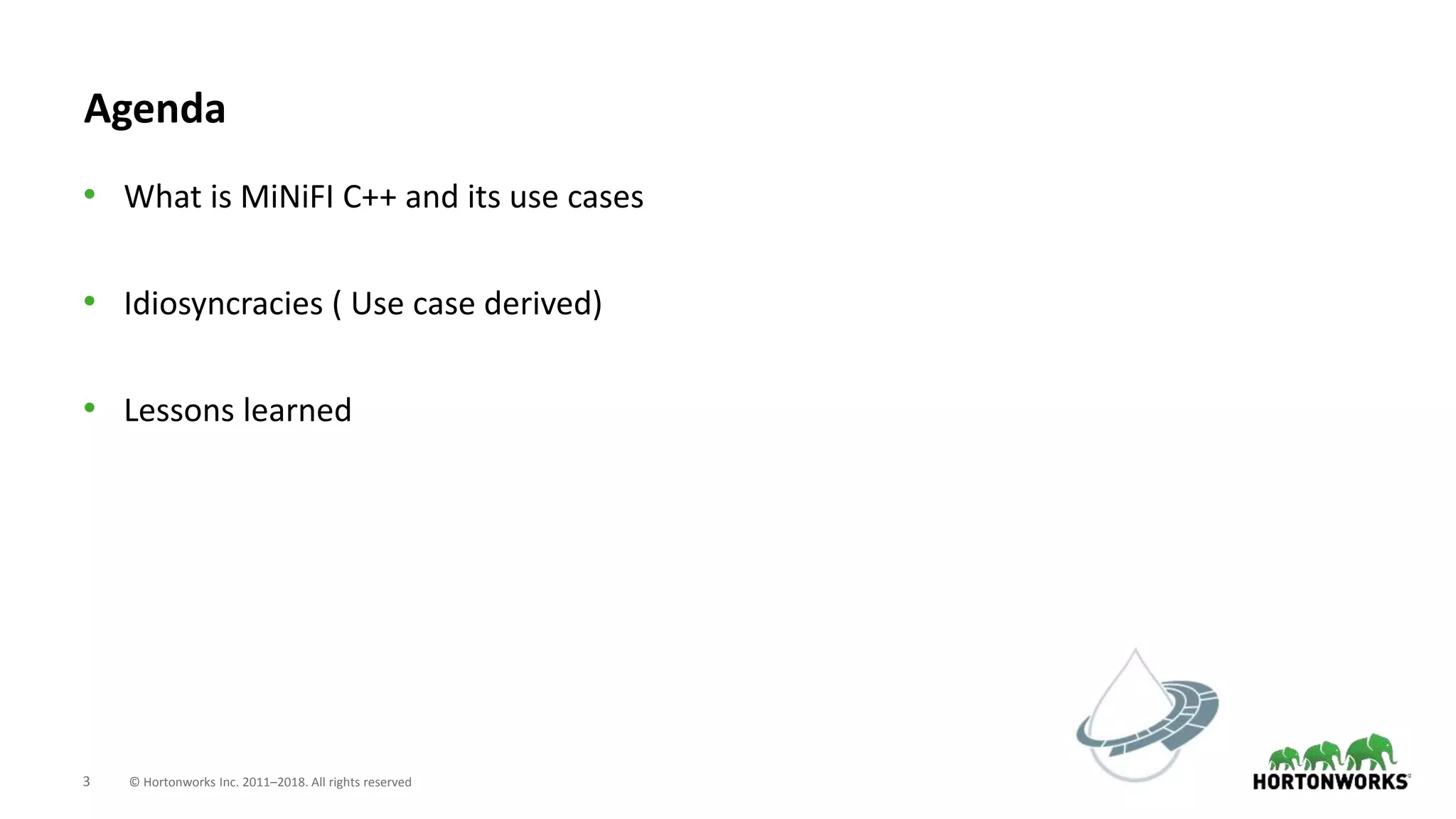 3 © Hortonworks Inc. 2011–2018. All rights reserved
Agenda
• What is MiNiFI C++ and its use cases
• Idiosyncracies ( Use case derived)
• Lessons learned
 