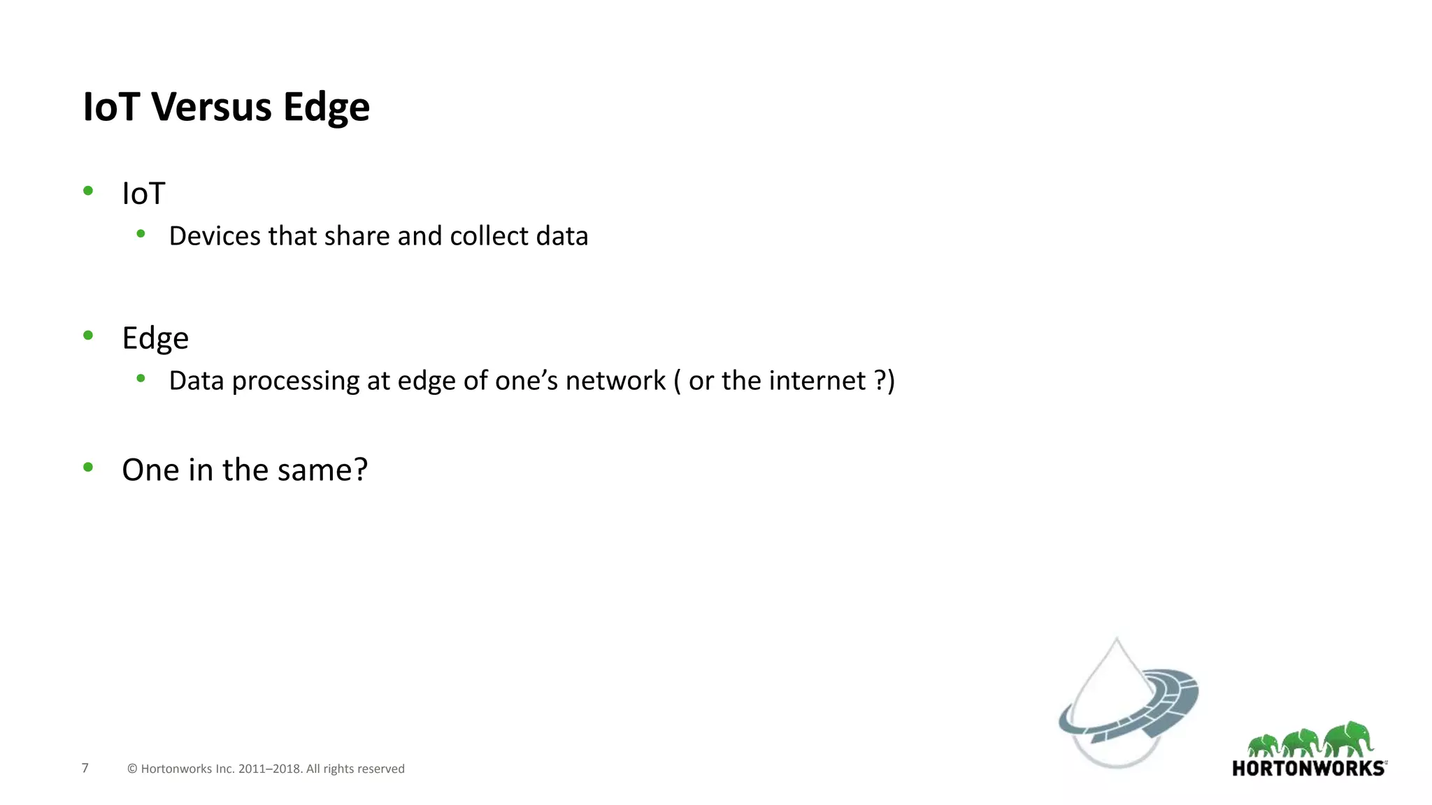 7 © Hortonworks Inc. 2011–2018. All rights reserved
IoT Versus Edge
• IoT
• Devices that share and collect data
• Edge
• Data processing at edge of one’s network ( or the internet ?)
• One in the same?
 