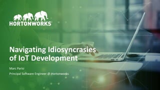 1 © Hortonworks Inc. 2011–2018. All rights reserved
Navigating Idiosyncrasies
of IoT Development
Marc Parisi
Principal Software Engineer @ Hortonworks
 