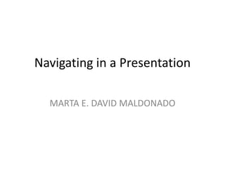 Navigating in a Presentation MARTA E. DAVID MALDONADO 