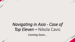 Navigating in Asia - Case of 
Top Eleven – Nikola Cavic 
Coming Soon… 
