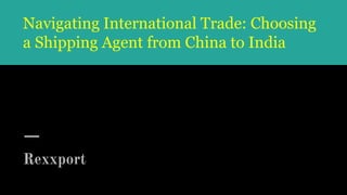 Navigating International Trade: Choosing
a Shipping Agent from China to India
Rexxport
 